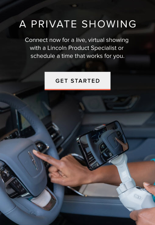 A virtual private showing. Click here to take a live, virtual tour of a Lincoln vehicle with a Lincoln Product Specialist.